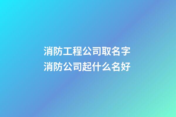 消防工程公司取名字 消防公司起什么名好-第1張-公司起名-玄機(jī)派